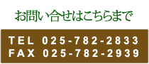 お問い合せはこちらまで TEL 025-782-2833 FAX 025-782-2939